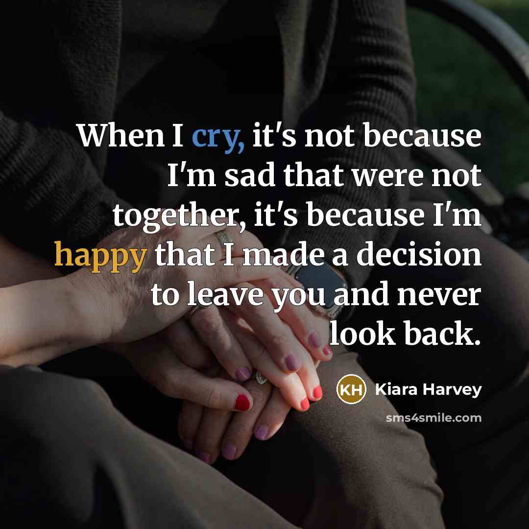 “When I cry, it's not because I'm sad that were not together, it's because I'm happy that I made a decision to leave you and never look back.” quote by Kiara Harvey