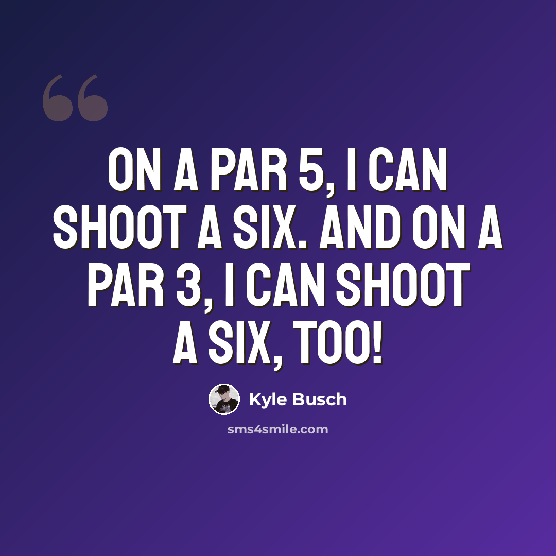 “On a par 5, I can shoot a six. And on a par 3, I can shoot a six, too!” quote by Kyle Busch