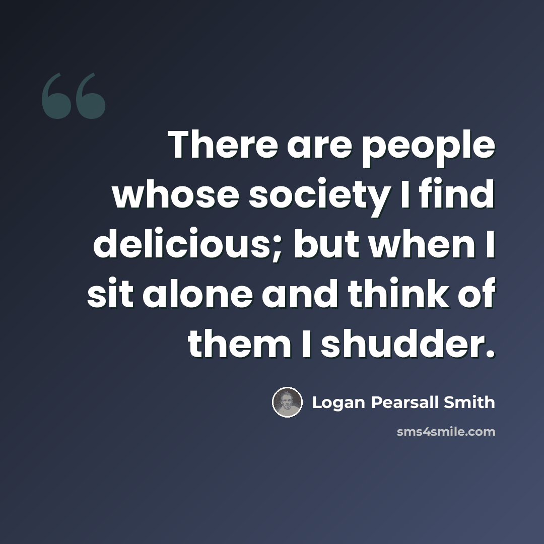 “There are people whose society I find delicious; but when I sit alone and think of them I shudder.” quote by Logan Pearsall Smith