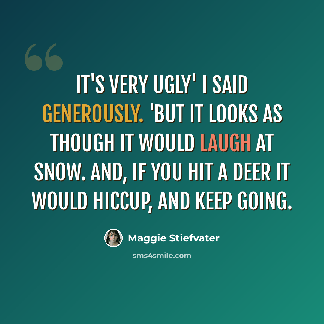 “It's very ugly' I said generously. 'But it looks as though it would laugh at snow. And, if you hit a deer it would hiccup, and keep going.” quote by Maggie Stiefvater