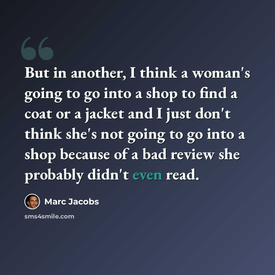 “But in another, I think a woman's going to go into a shop to find a coat or a jacket and I just don't think she's not going to go into a shop because of a bad review she probably didn't even read.” quote by Marc Jacobs
