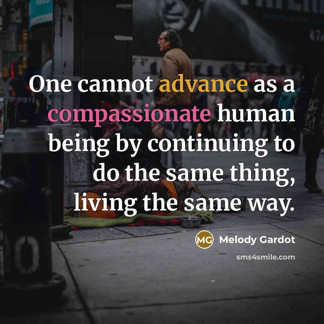 “One cannot advance as a compassionate human being by continuing to do the same thing, living the same way.” quote by Melody Gardot