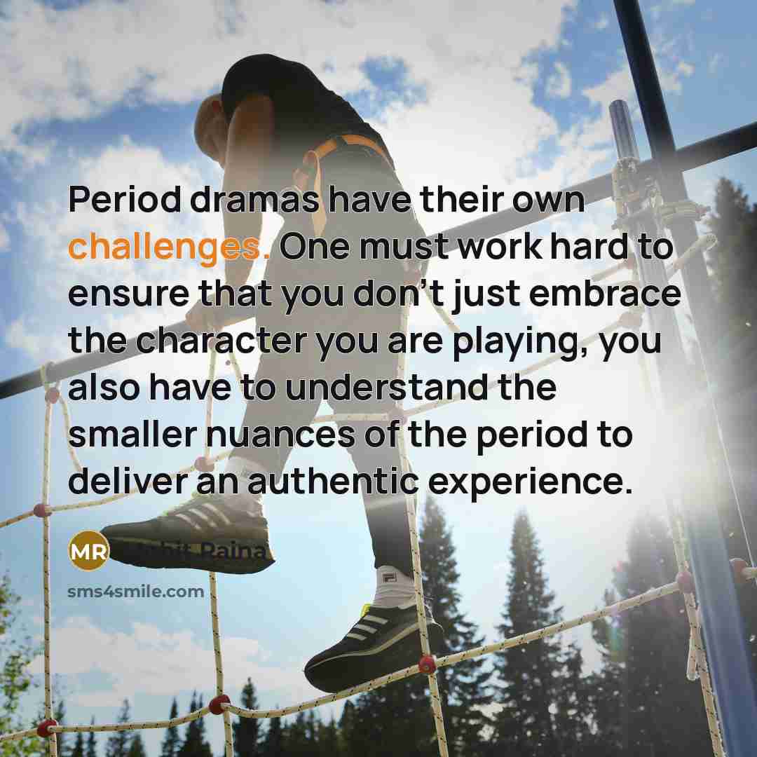 “Period dramas have their own challenges. One must work hard to ensure that you don't just embrace the character you are playing, you also have to understand the smaller nuances of the period to deliver an authentic experience.” quote by Mohit Raina