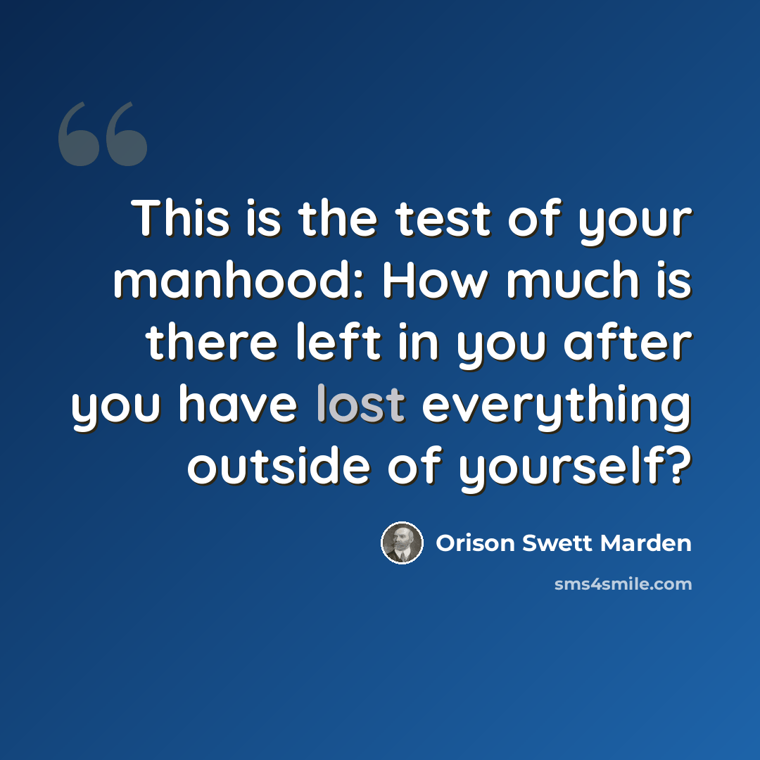 “This is the test of your manhood: How much is there left in you after you have lost everything outside of yourself?” quote by Orison Swett Marden