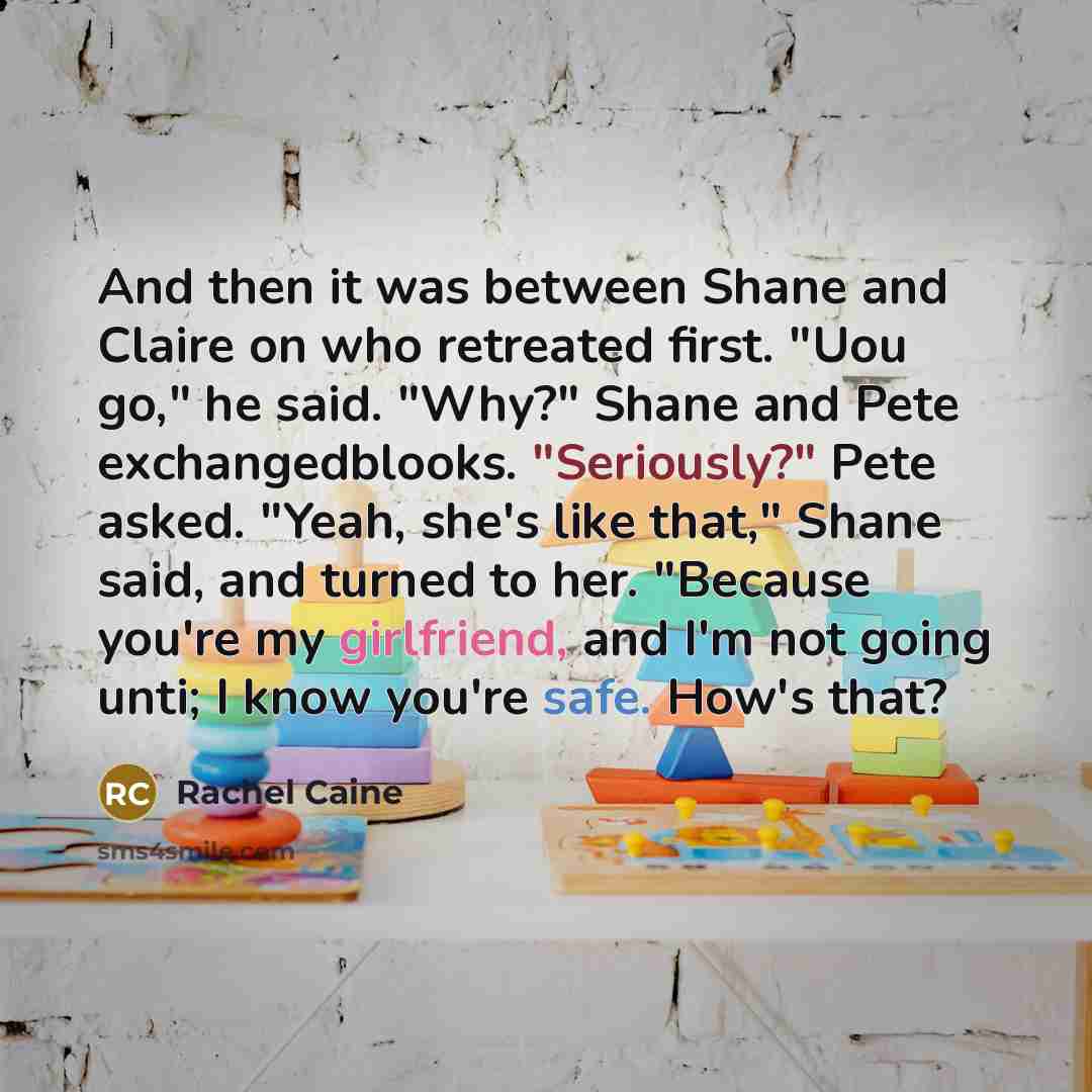 “And then it was between Shane and Claire on who retreated first. "Uou go," he said. "Why?" Shane and Pete exchangedblooks. "Seriously?" Pete asked. "Yeah, she's like that," Shane said, and turned to her. "Because you're my girlfriend, and I'm not going unti; I know you're safe. How's that?” quote by Rachel Caine