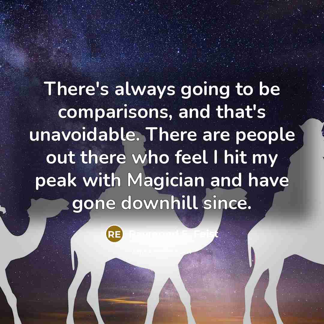“There's always going to be comparisons, and that's unavoidable. There are people out there who feel I hit my peak with Magician and have gone downhill since.” quote by Raymond E. Feist