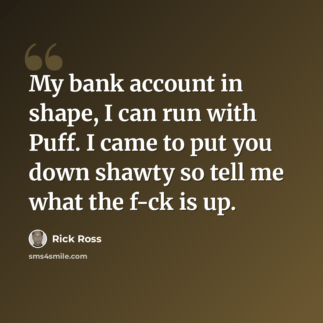 “My bank account in shape, I can run with Puff. I came to put you down shawty so tell me what the f-ck is up.” quote by Rick Ross