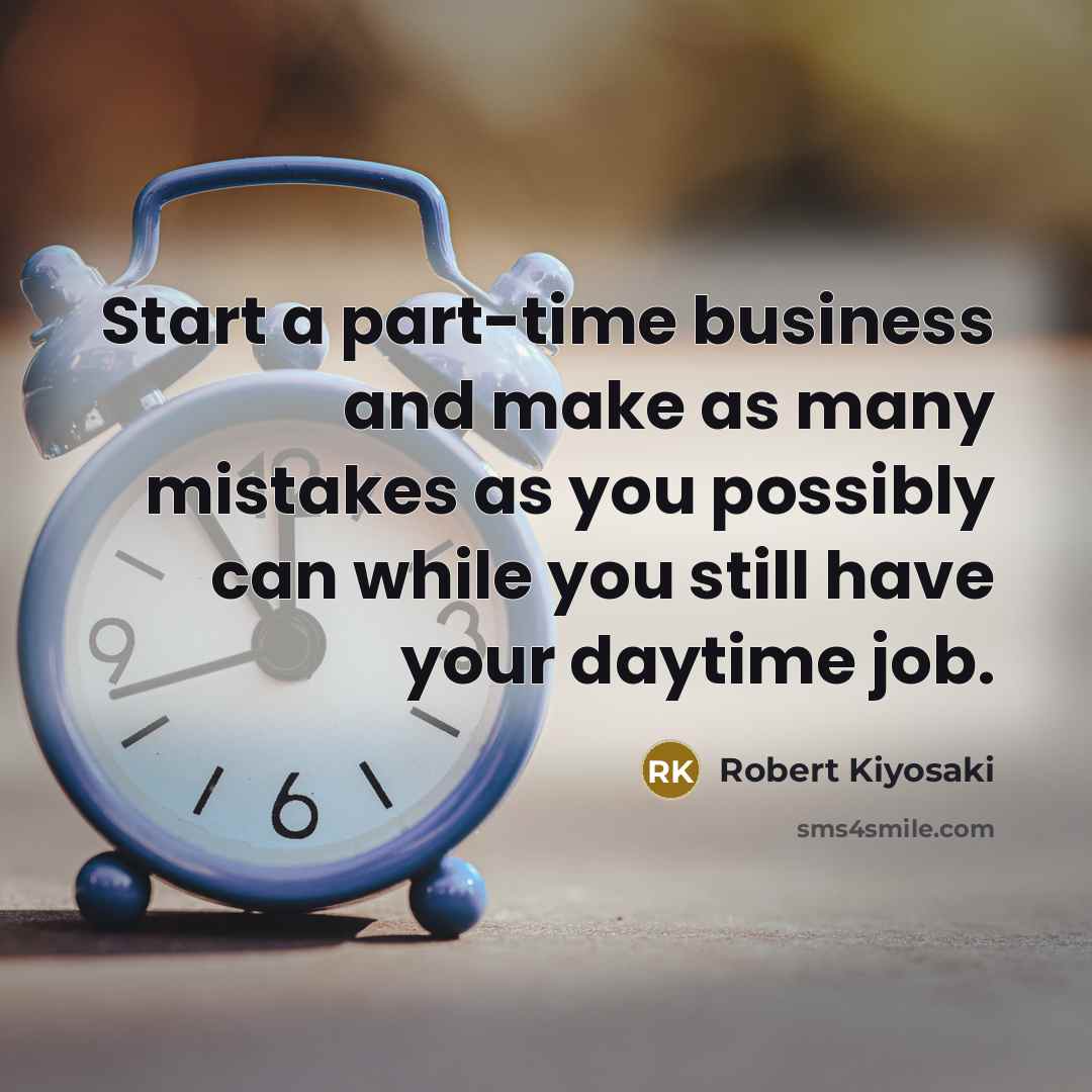 “Start a part-time business and make as many mistakes as you possibly can while you still have your daytime job.” quote by Robert Kiyosaki