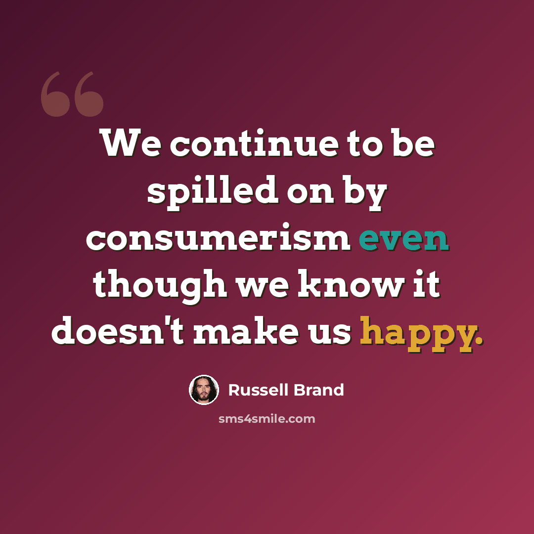 “We continue to be spilled on by consumerism even though we know it doesn't make us happy.” quote by Russell Brand