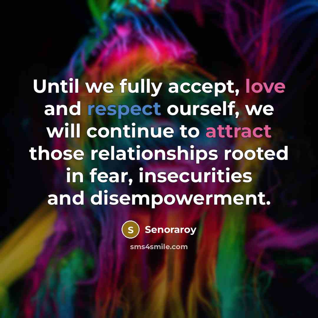 “Until we fully accept, love and respect ourself, we will continue to attract those relationships rooted in fear, insecurities and disempowerment.” quote by Senoraroy