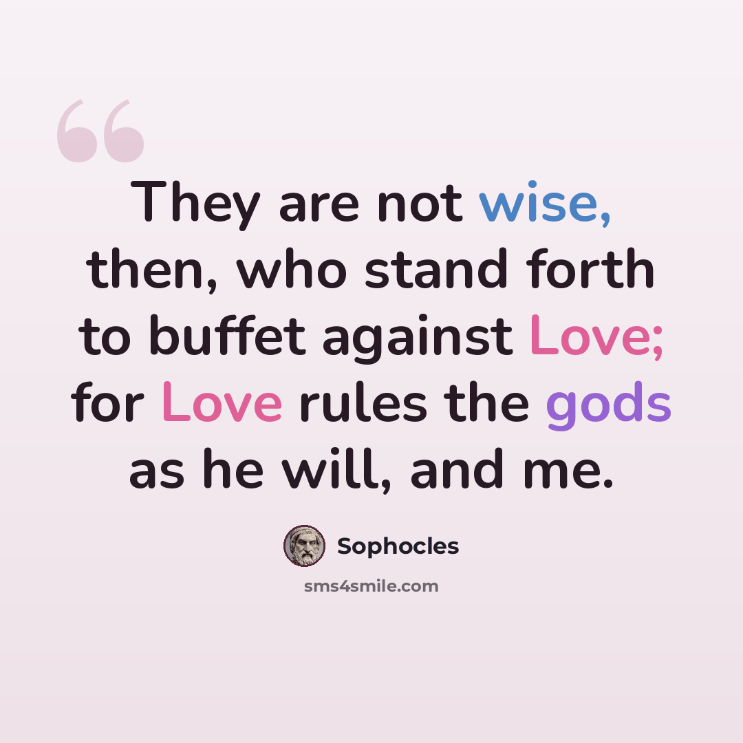 “They are not wise, then, who stand forth to buffet against Love; for Love rules the gods as he will, and me.” quote by Sophocles