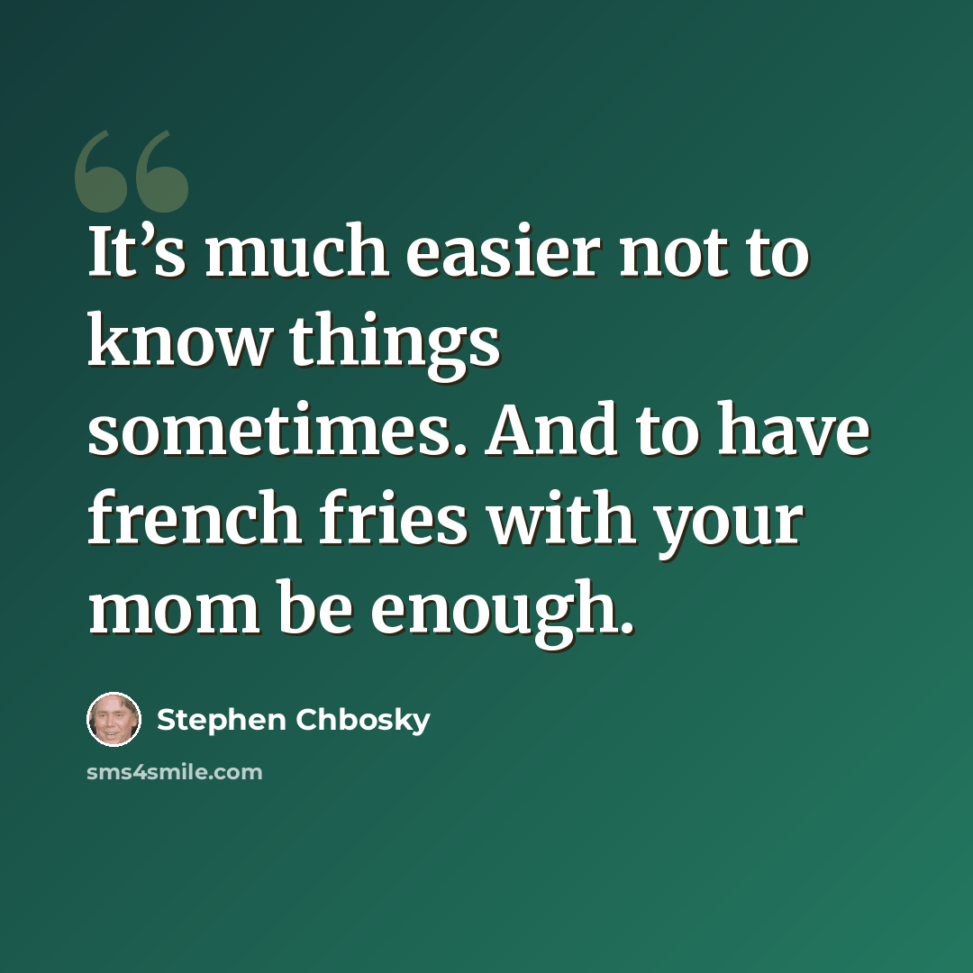 “It’s much easier not to know things sometimes. And to have french fries with your mom be enough.” quote by Stephen Chbosky