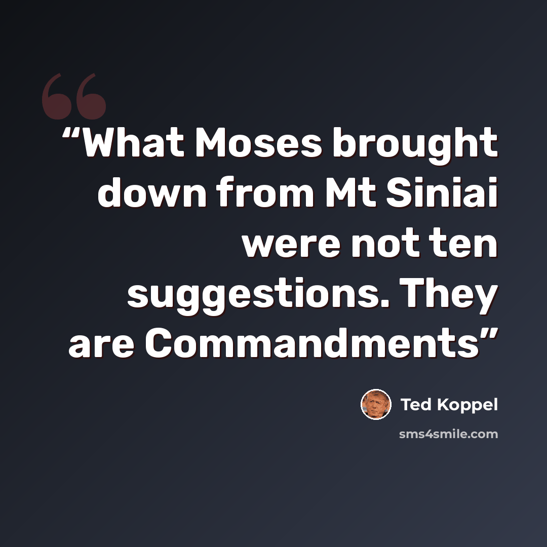 “What Moses brought down from Mt Siniai were not ten suggestions. They are Commandments” quote by Ted Koppel