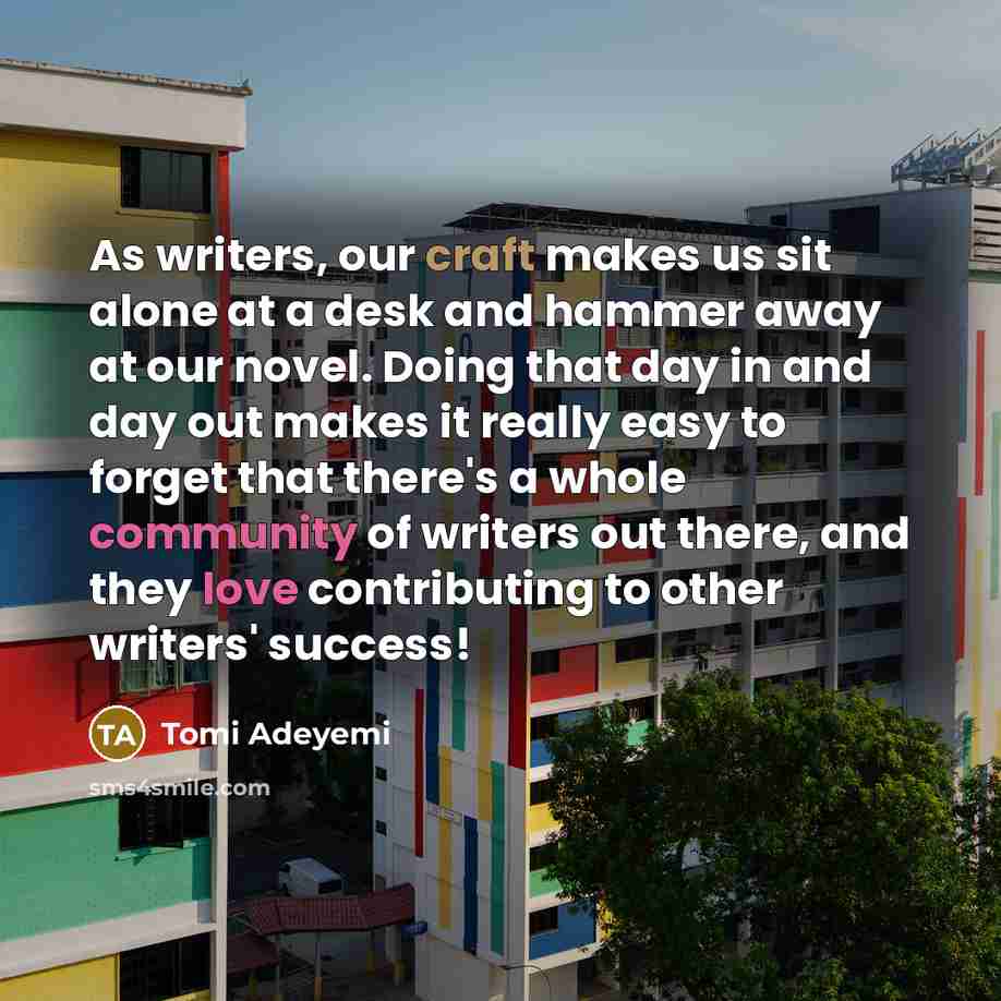 “As writers, our craft makes us sit alone at a desk and hammer away at our novel. Doing that day in and day out makes it really easy to forget that there's a whole community of writers out there, and they love contributing to other writers' success!” quote by Tomi Adeyemi