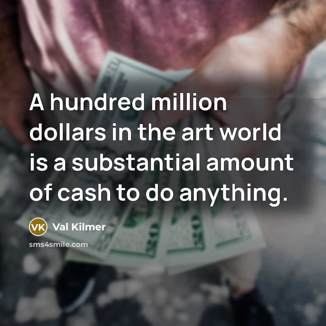 “A hundred million dollars in the art world is a substantial amount of cash to do anything.” quote by Val Kilmer