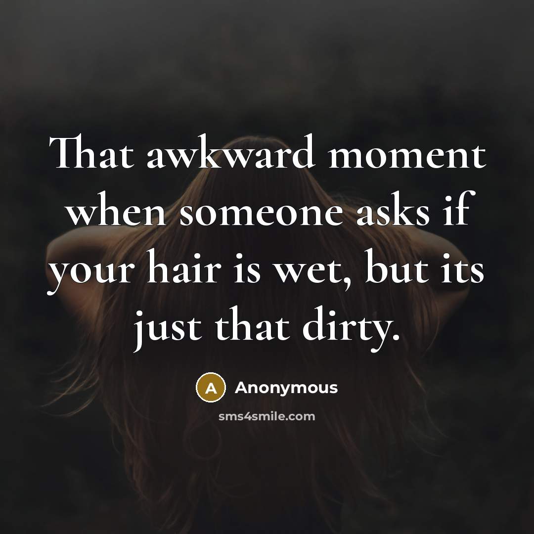 “That awkward moment when someone asks if your hair is wet, but its just that dirty.” quote by Anonymous