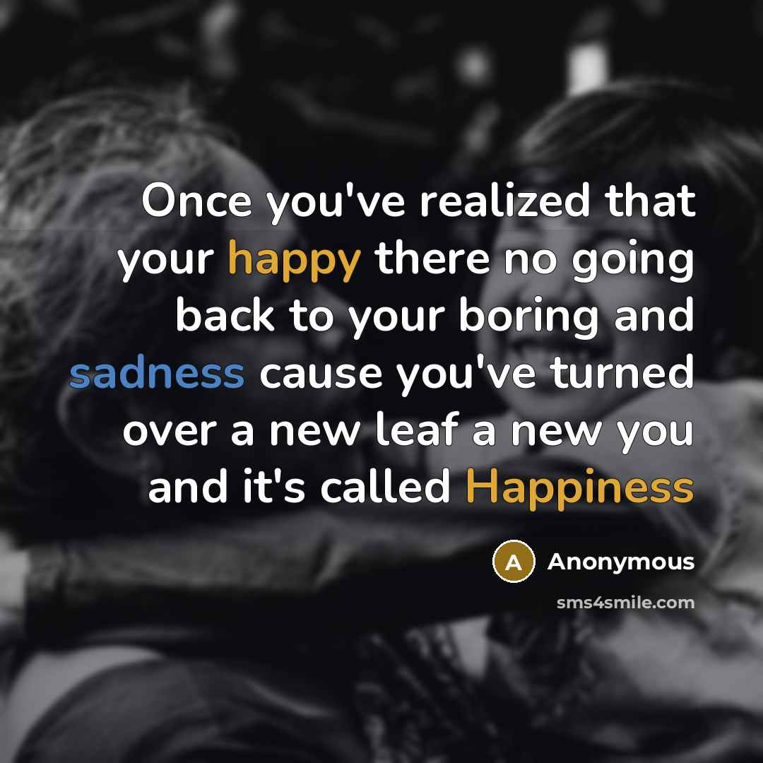 “Once you've realized that your happy there no going back to your boring and sadness cause you've turned over a new leaf a new you and it's called Happiness” quote by Anonymous