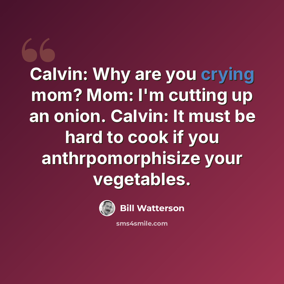 “Calvin: Why are you crying mom? Mom: I'm cutting up an onion. Calvin: It must be hard to cook if you anthrpomorphisize your vegetables.” quote by Bill Watterson