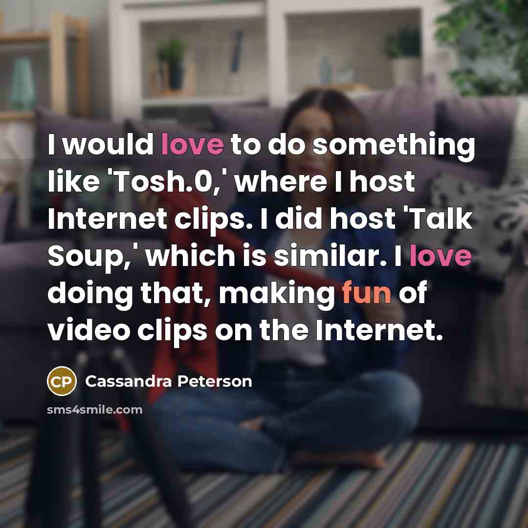 “I would love to do something like 'Tosh.0,' where I host Internet clips. I did host 'Talk Soup,' which is similar. I love doing that, making fun of video clips on the Internet.” quote by Cassandra Peterson