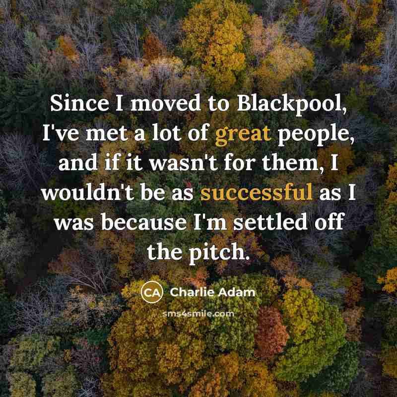 “Since I moved to Blackpool, I've met a lot of great people, and if it wasn't for them, I wouldn't be as successful as I was because I'm settled off the pitch.” quote by Charlie Adam