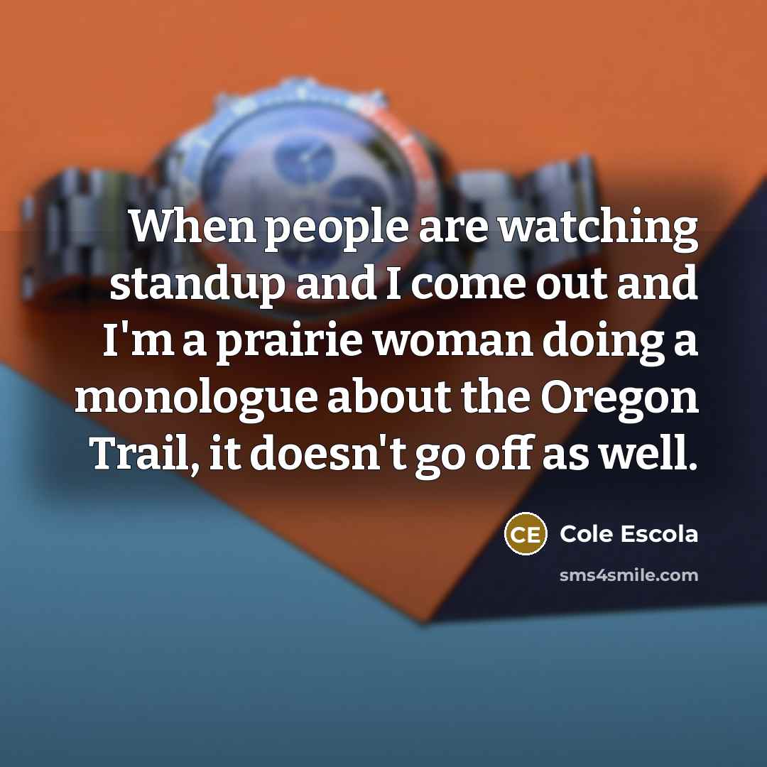 “When people are watching standup and I come out and I'm a prairie woman doing a monologue about the Oregon Trail, it doesn't go off as well.” quote by Cole Escola