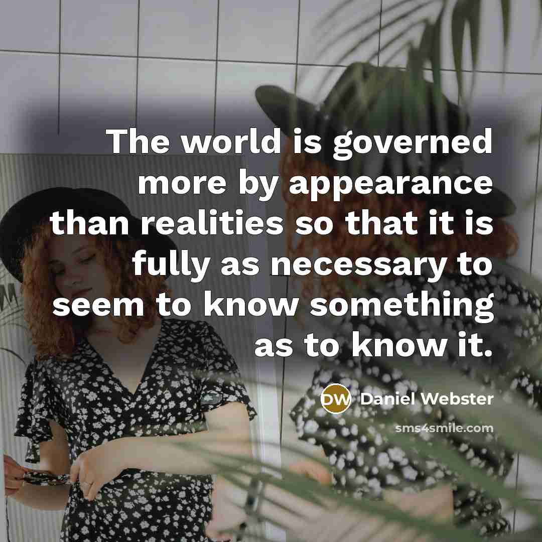 “The world is governed more by appearance than realities so that it is fully as necessary to seem to know something as to know it.” quote by Daniel Webster