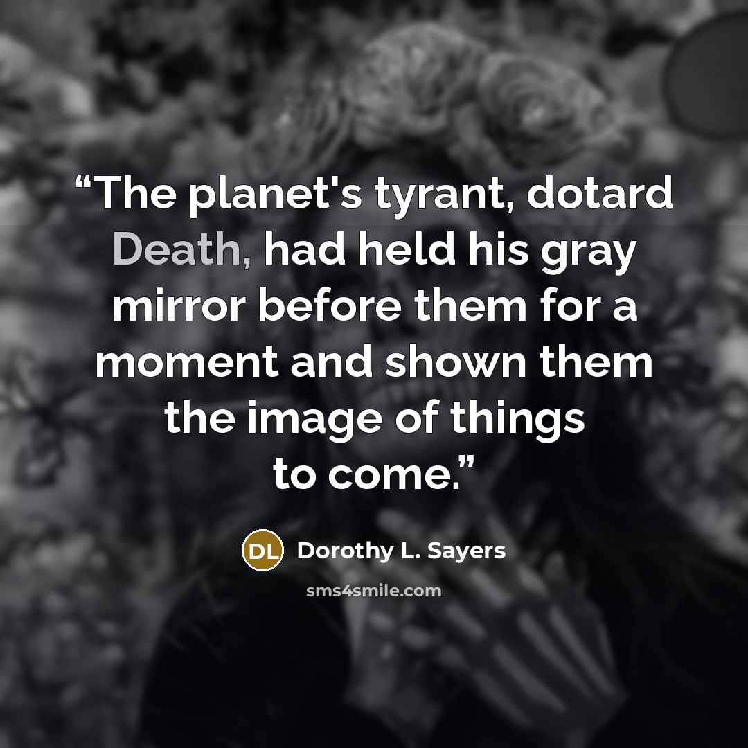“The planet's tyrant, dotard Death, had held his gray mirror before them for a moment and shown them the image of things to come.” quote by Dorothy L. Sayers