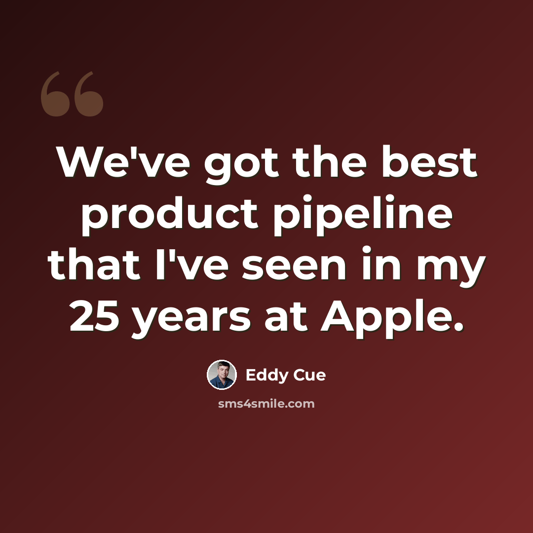 “We've got the best product pipeline that I've seen in my 25 years at Apple.” quote by Eddy Cue