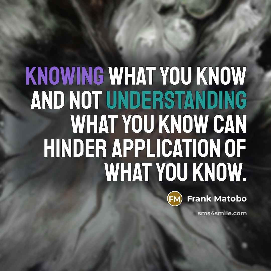“Knowing what you know and not understanding what you know can hinder application of what you know.” quote by Frank Matobo