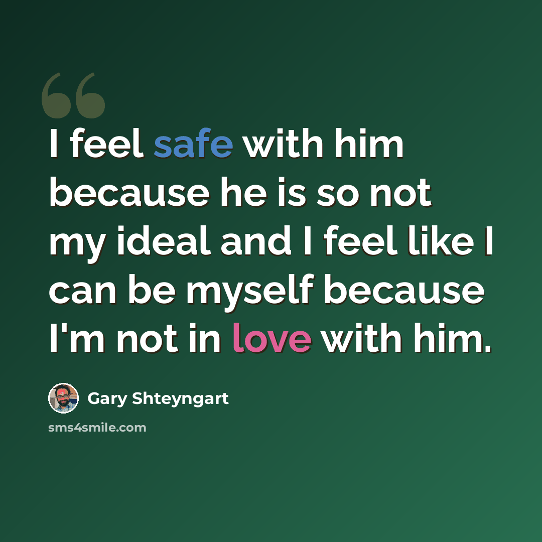 “I feel safe with him because he is so not my ideal and I feel like I can be myself because I'm not in love with him.” quote by Gary Shteyngart