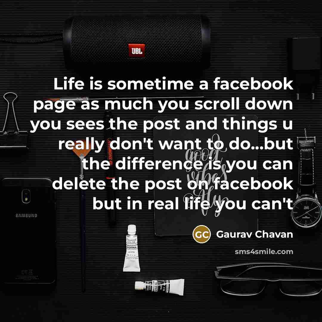 “Life is sometime a facebook page as much you scroll down you sees the post and things u really don't want to do...but the difference is you can delete the post on facebook but in real life you can't” quote by Gaurav Chavan