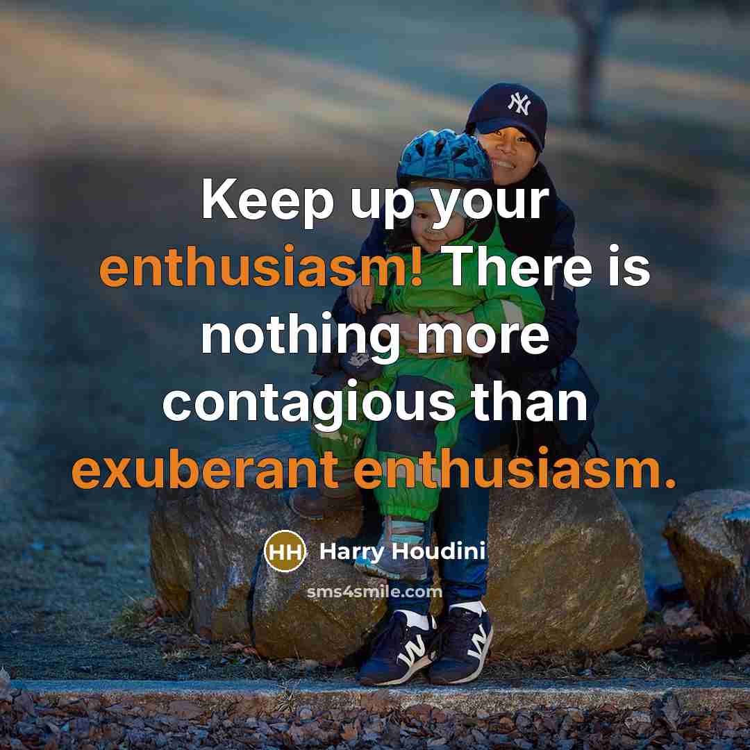 “Keep up your enthusiasm! There is nothing more contagious than exuberant enthusiasm.” quote by Harry Houdini
