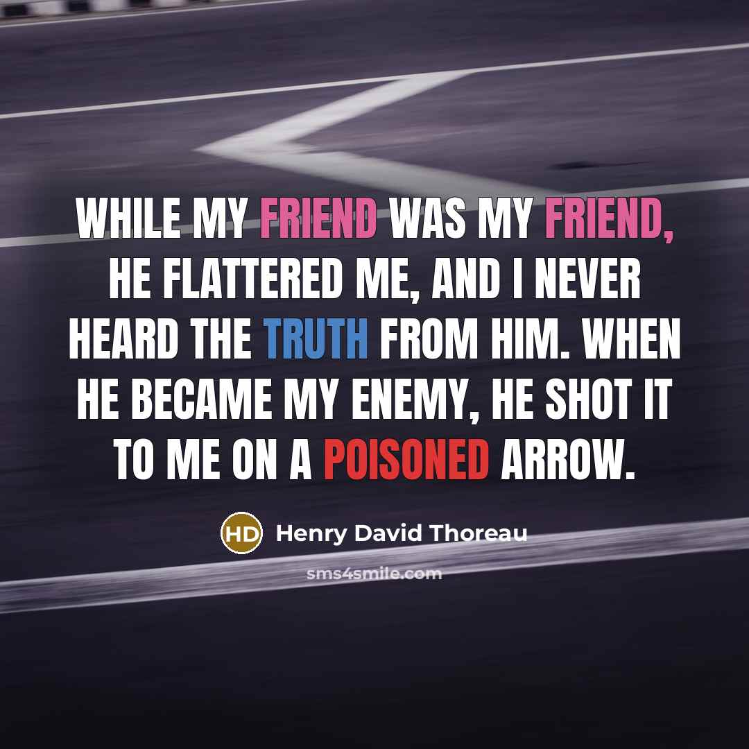 “While my friend was my friend, he flattered me, and I never heard the truth from him. When he became my enemy, he shot it to me on a poisoned arrow.” quote by Henry David Thoreau