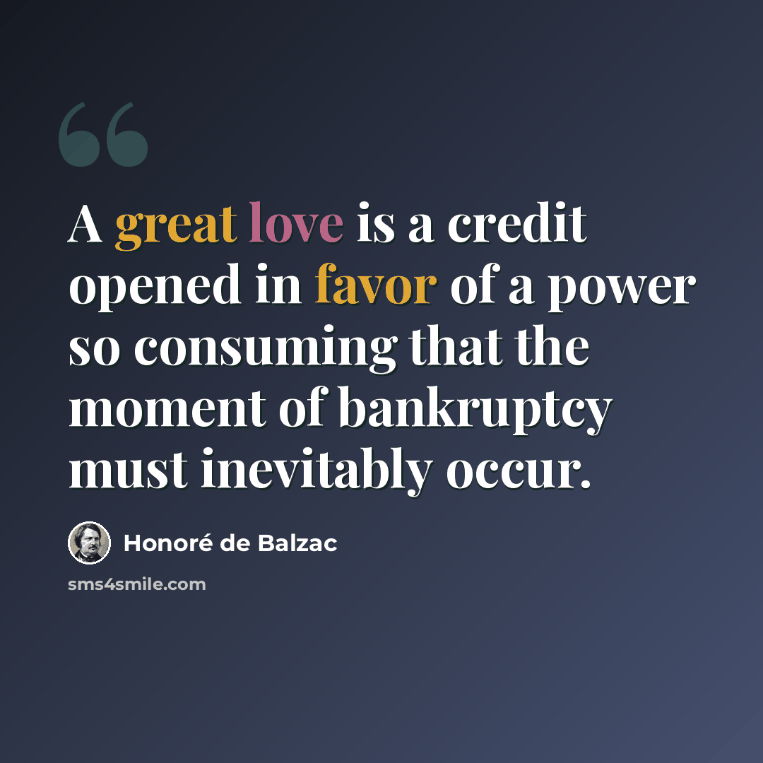 “A great love is a credit opened in favor of a power so consuming that the moment of bankruptcy must inevitably occur.” quote by Honore de Balzac