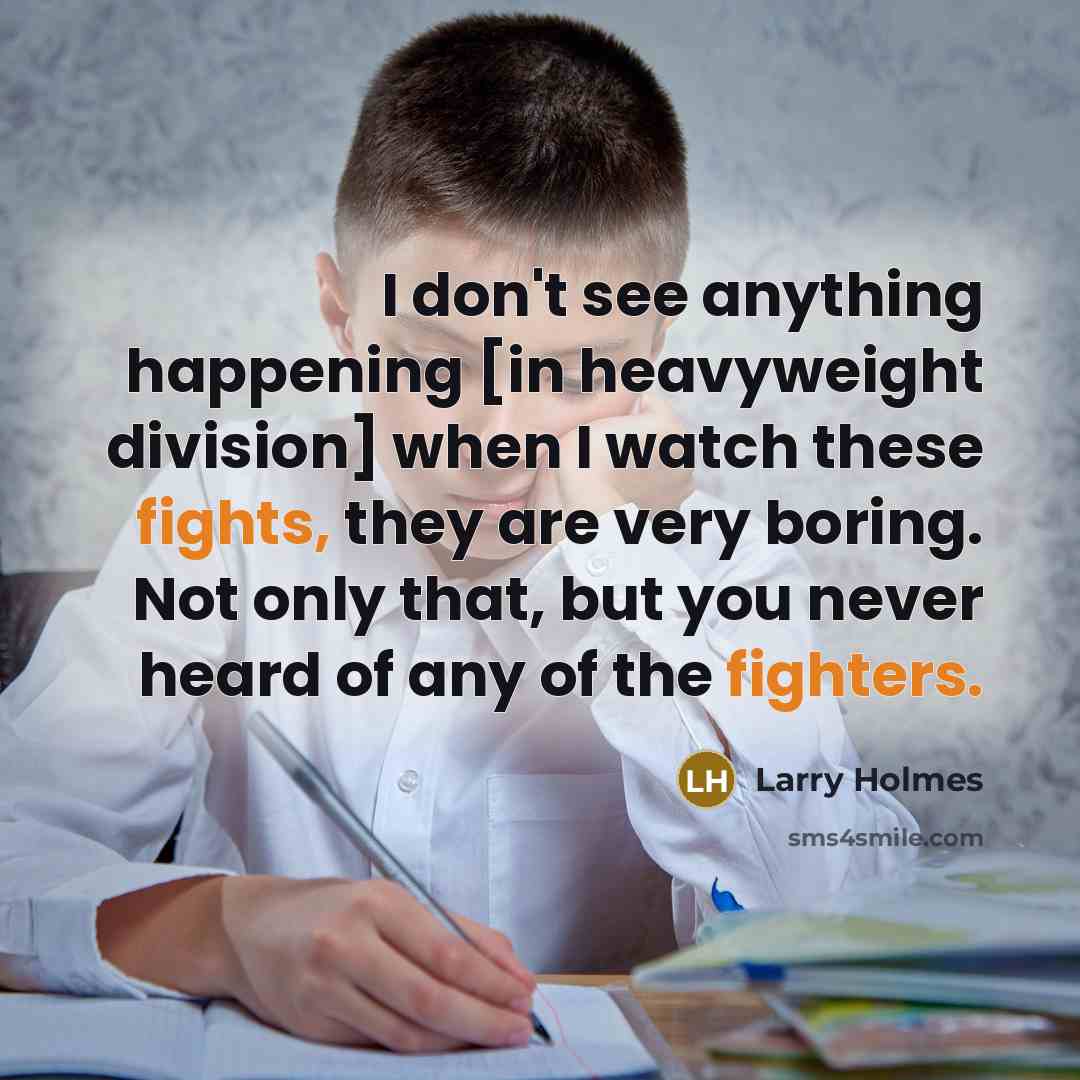 “I don't see anything happening [in heavyweight division] when I watch these fights, they are very boring. Not only that, but you never heard of any of the fighters.” quote by Larry Holmes