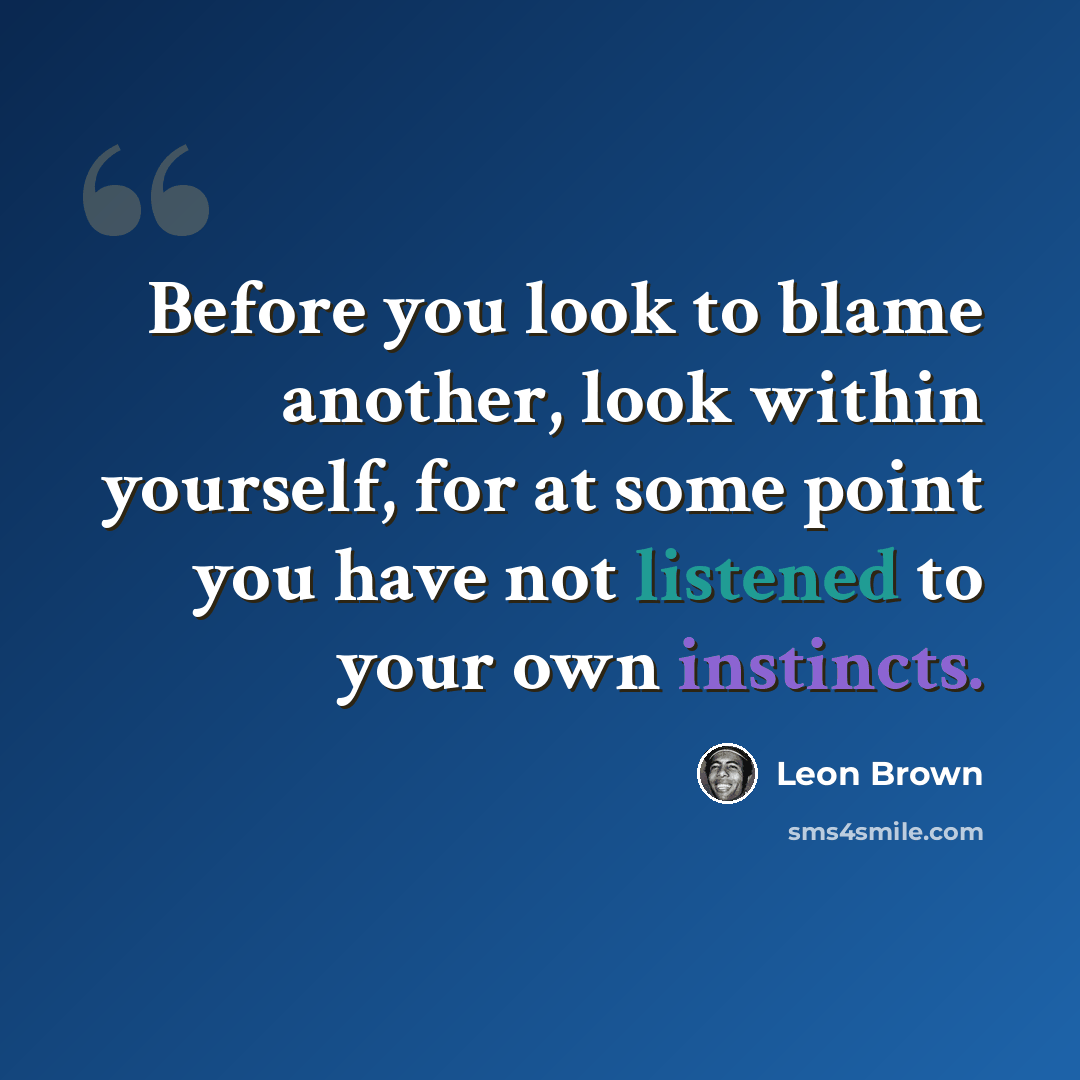 “Before you look to blame another, look within yourself, for at some point you have not listened to your own instincts.” quote by Leon Brown