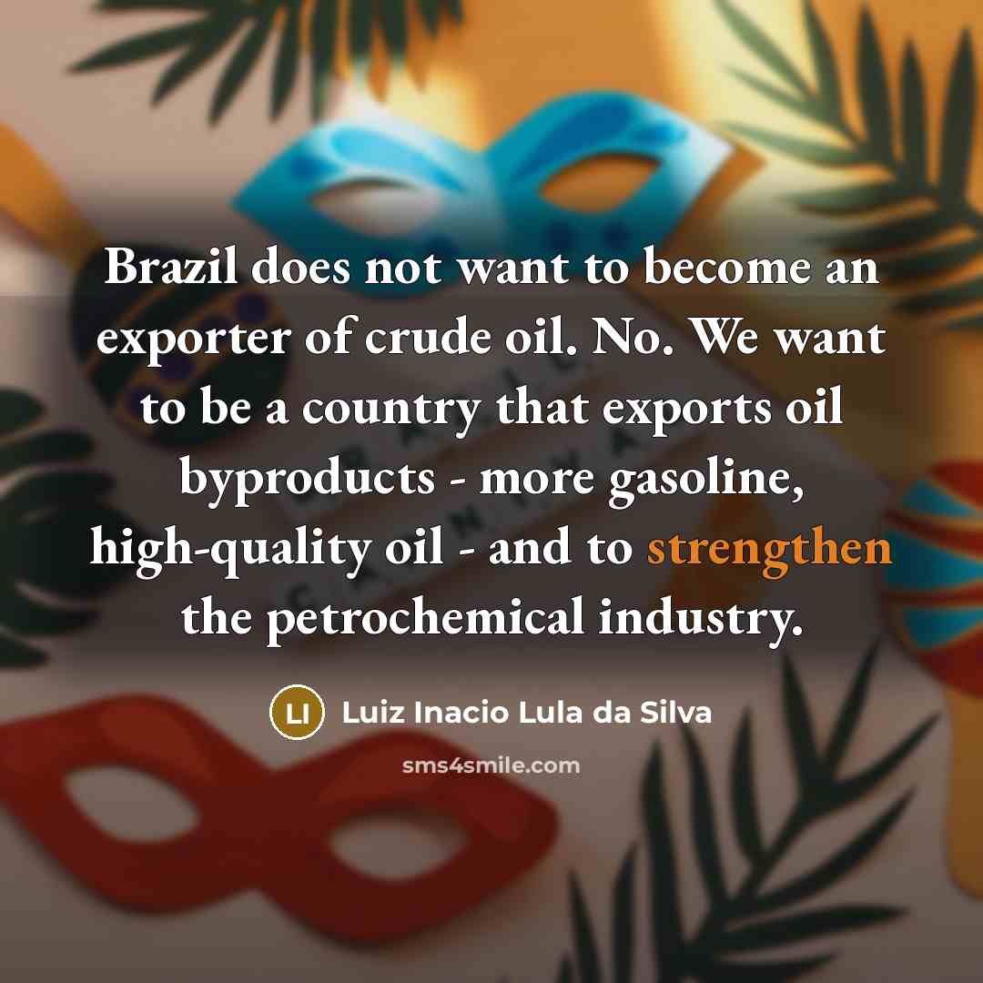 “Brazil does not want to become an exporter of crude oil. No. We want to be a country that exports oil byproducts - more gasoline, high-quality oil - and to strengthen the petrochemical industry.” quote by Luiz Inacio Lula da Silva