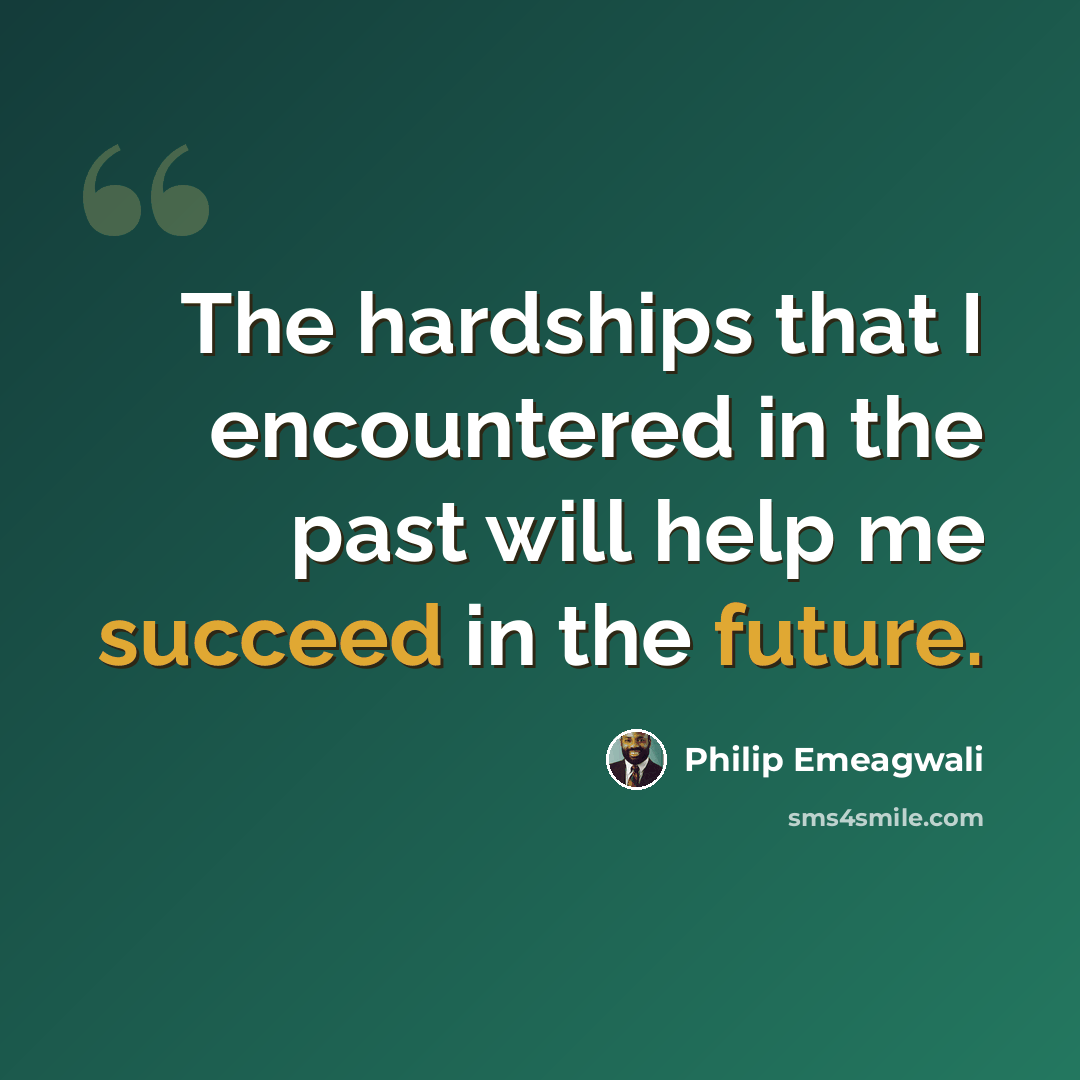 “The hardships that I encountered in the past will help me succeed in the future.” quote by Philip Emeagwali