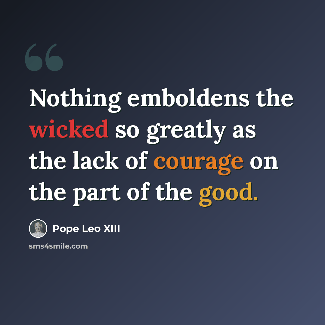 “Nothing emboldens the wicked so greatly as the lack of courage on the part of the good.” quote by Pope Leo XIII