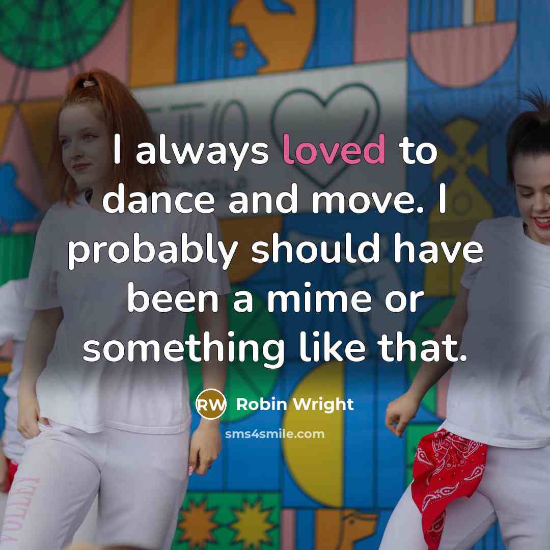 “I always loved to dance and move. I probably should have been a mime or something like that.” quote by Robin Wright