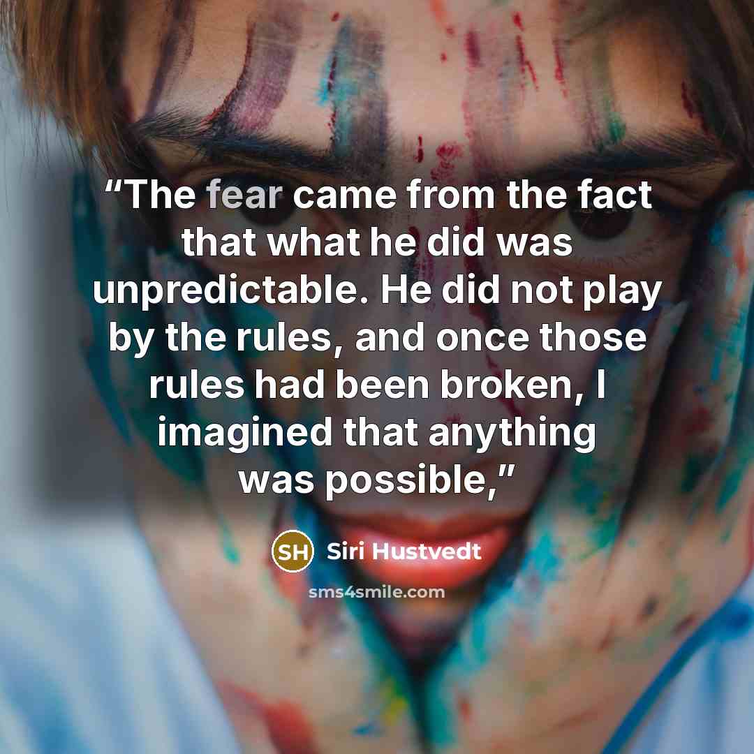 “The fear came from the fact that what he did was unpredictable. He did not play by the rules, and once those rules had been broken, I imagined that anything was possible,” quote by Siri Hustvedt