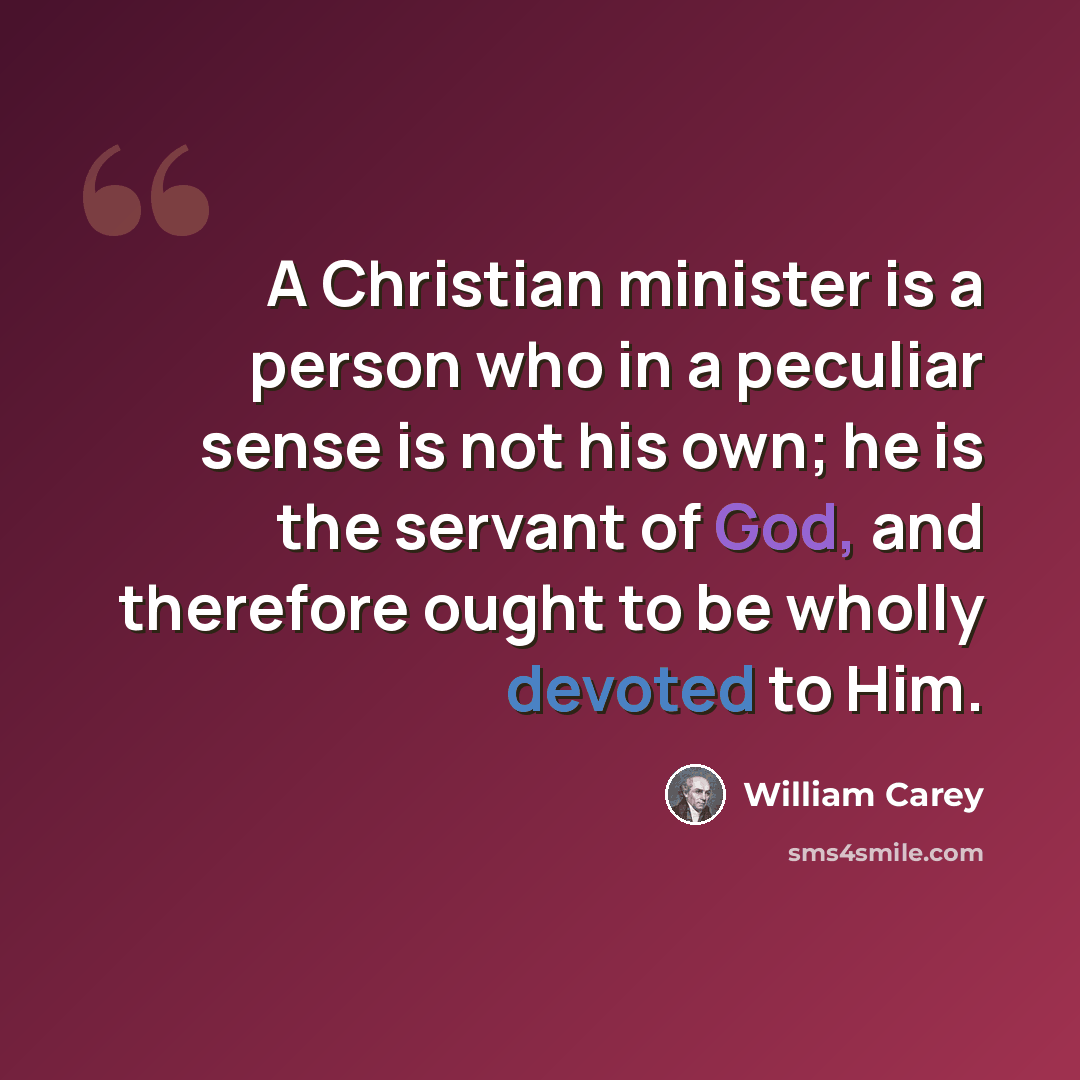 “A Christian minister is a person who in a peculiar sense is not his own; he is the servant of God, and therefore ought to be wholly devoted to Him.” quote by William Carey