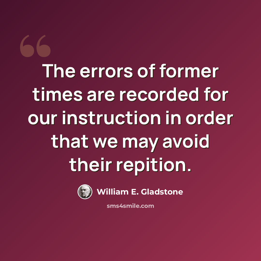 “The errors of former times are recorded for our instruction in order that we may avoid their repition.” quote by William E. Gladstone