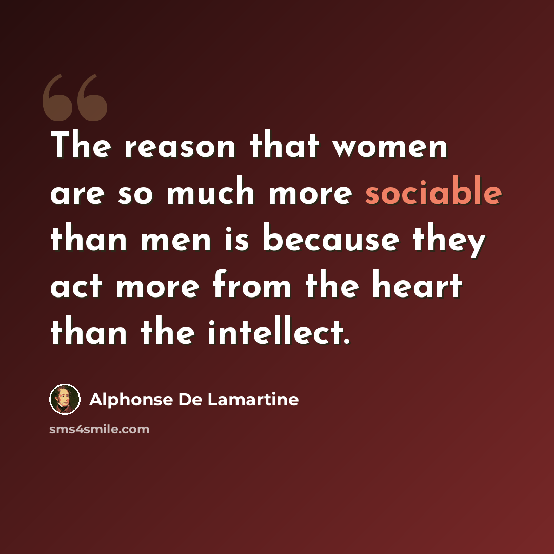 “The reason that women are so much more sociable than men is because they act more from the heart than the intellect.” quote by Alphonse de Lamartine