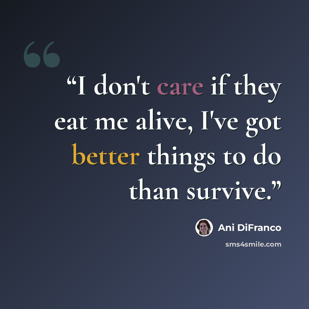 “I don't care if they eat me alive, I've got better things to do than survive.” quote by Ani DiFranco