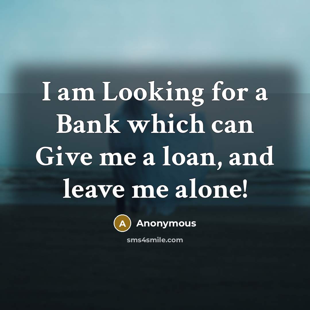 “I am Looking for a Bank which can Give me a loan, and leave me alone!” quote by Anonymous