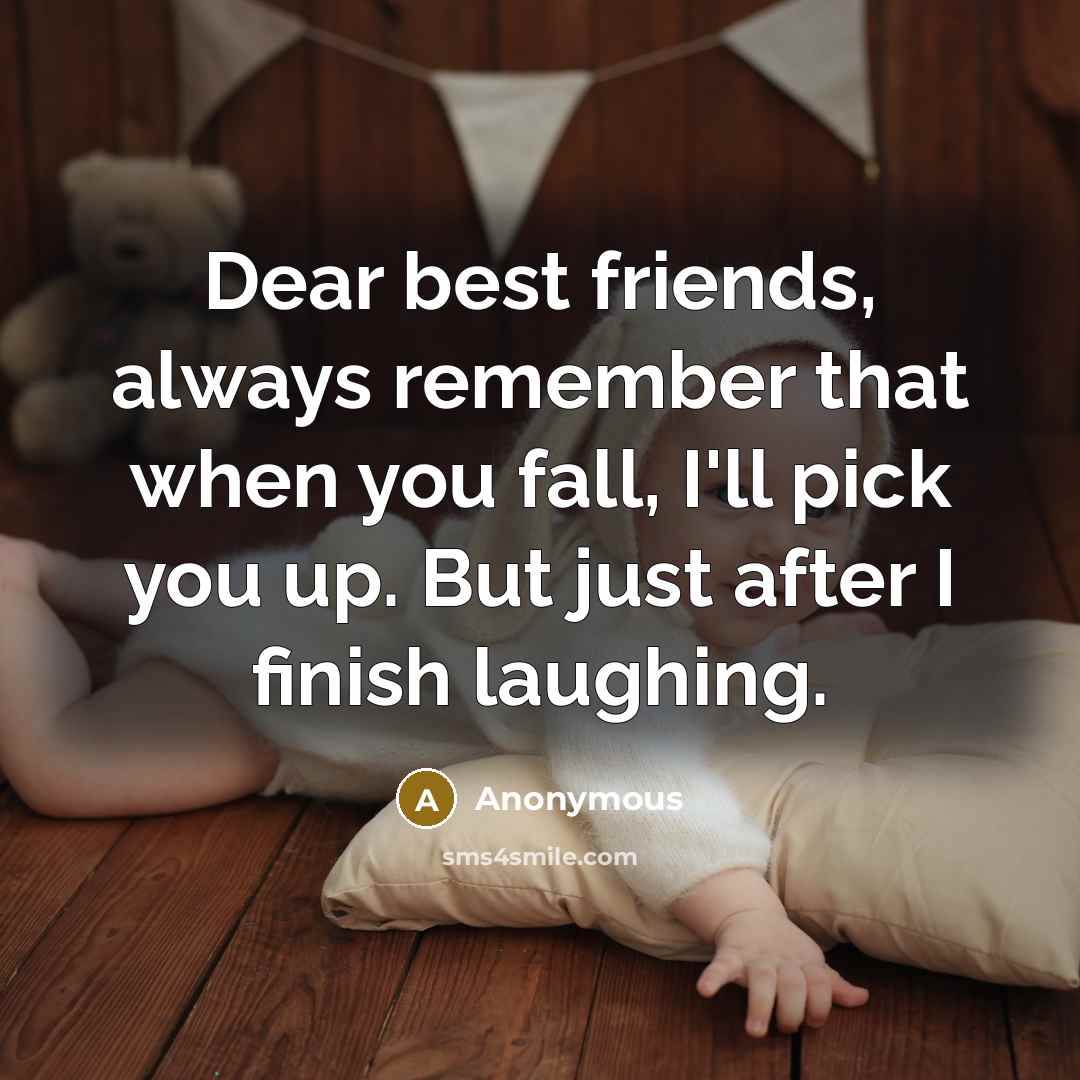 “Dear best friends, always remember that when you fall, I'll pick you up. But just after I finish laughing.” quote by Anonymous