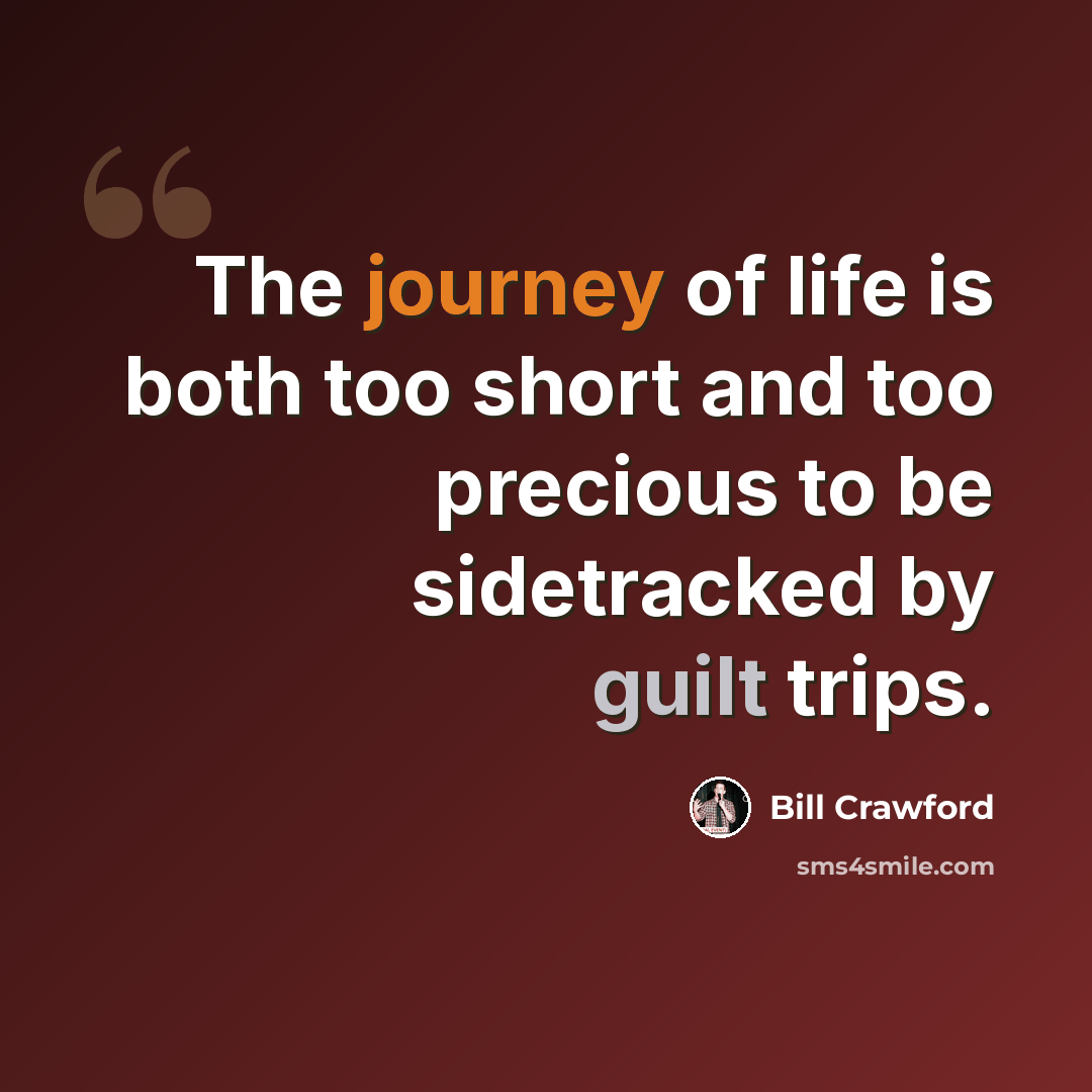 “The journey of life is both too short and too precious to be sidetracked by guilt trips.” quote by Bill Crawford