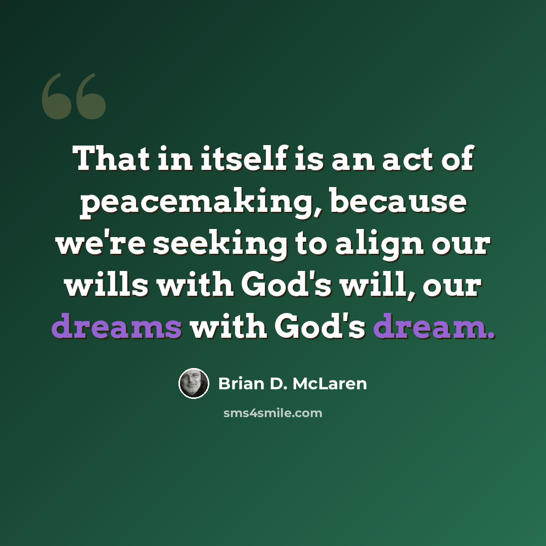 “That in itself is an act of peacemaking, because we're seeking to align our wills with God's will, our dreams with God's dream.” quote by Brian D. McLaren