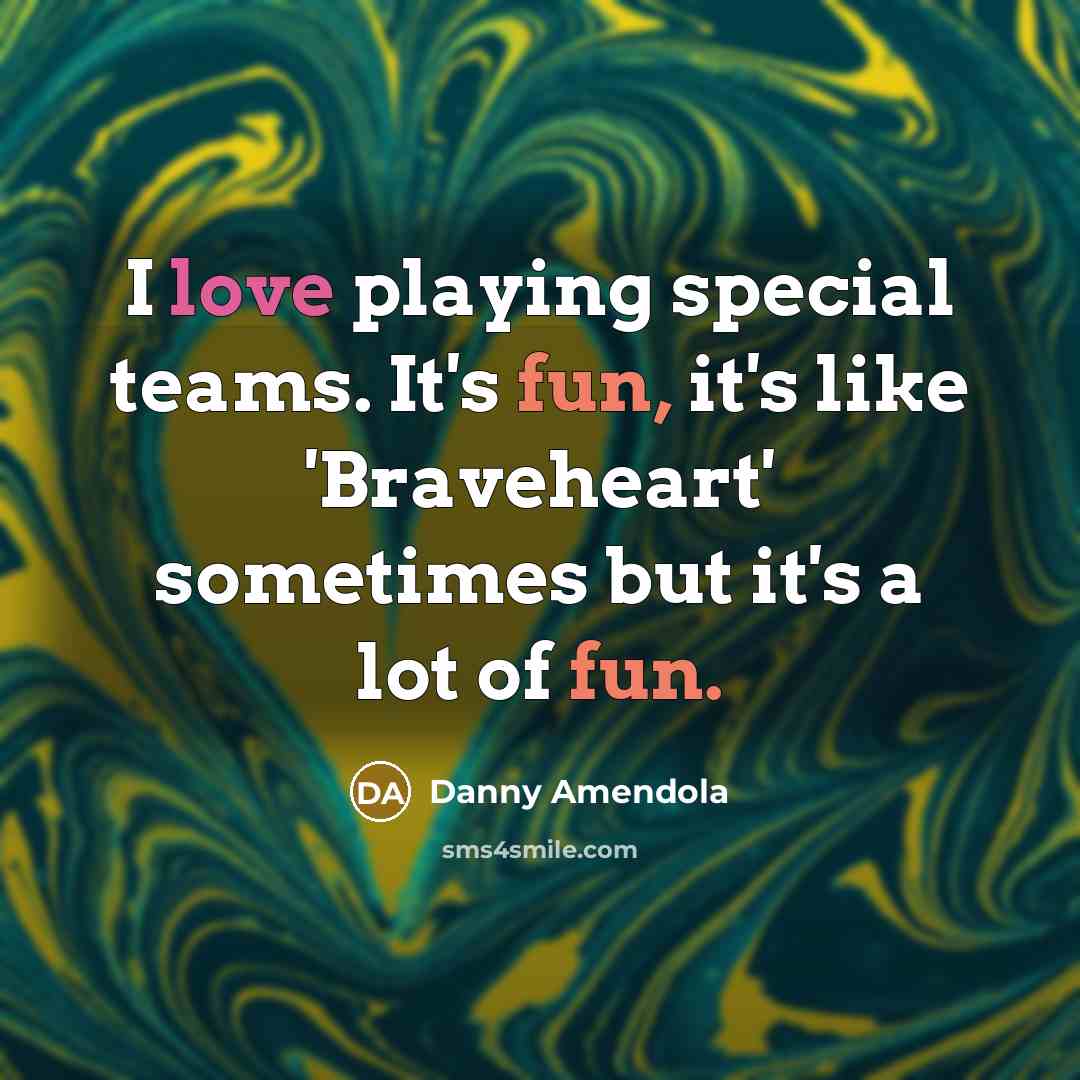 “I love playing special teams. It's fun, it's like 'Braveheart' sometimes but it's a lot of fun.” quote by Danny Amendola